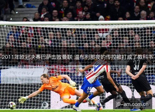 2011年欧冠决赛巴萨击败曼联 温布利那夜的传控被打成了教科书